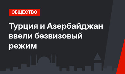 Турция и Азербайджан ввели безвизовый режим