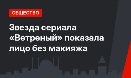 Звезда сериала «Ветреный» показала лицо без макияжа