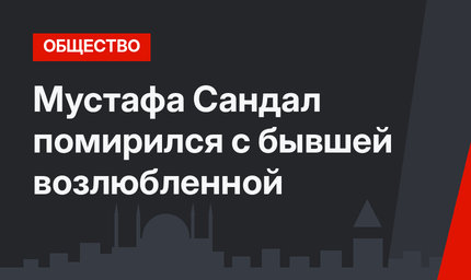 Мустафа Сандал помирился с бывшей возлюбленной