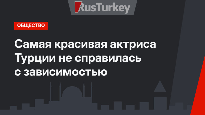 Самая красивая актриса Турции не справилась с зависимостью