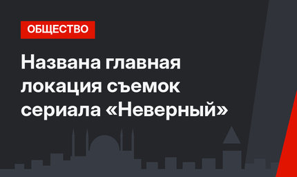 Названа главная локация съемок сериала «Неверный»