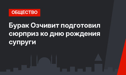 Бурак Озчивит подготовил сюрприз ко дню рождения супруги