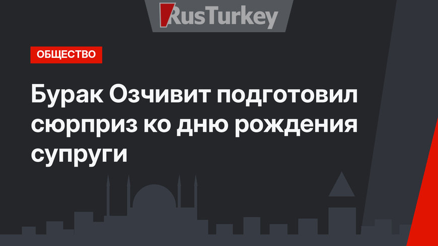 Бурак Озчивит подготовил сюрприз ко дню рождения супруги