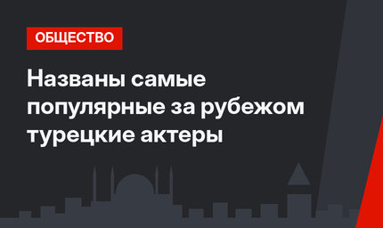 Названы самые популярные за рубежом турецкие актеры