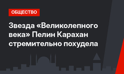 Звезда «Великолепного века» Пелин Карахан стремительно похудела