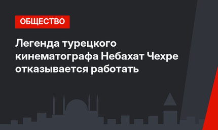 Легенда турецкого кинематографа Небахат Чехре отказывается работать