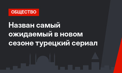 Назван самый ожидаемый в новом сезоне турецкий сериал