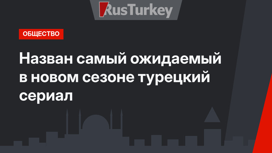Назван самый ожидаемый в новом сезоне турецкий сериал