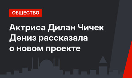 Актриса Дилан Чичек Дениз рассказала о новом проекте