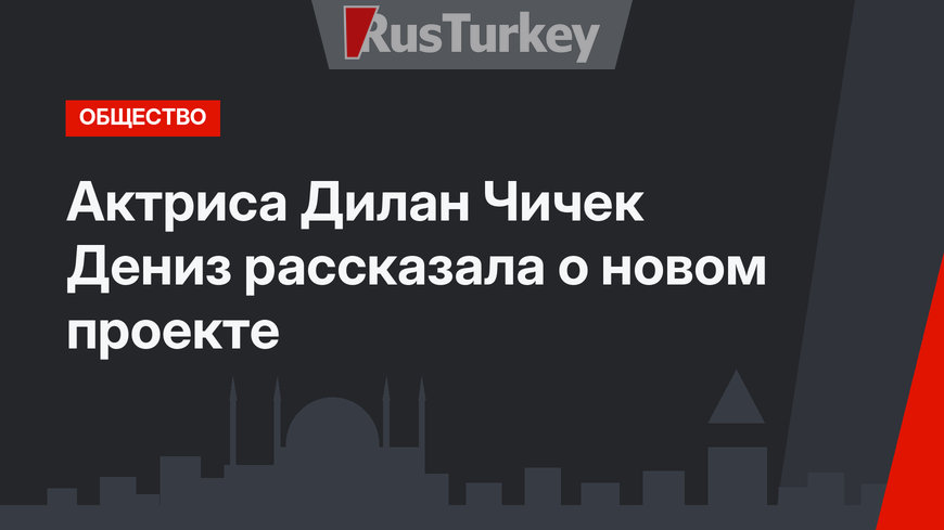 Актриса Дилан Чичек Дениз рассказала о новом проекте