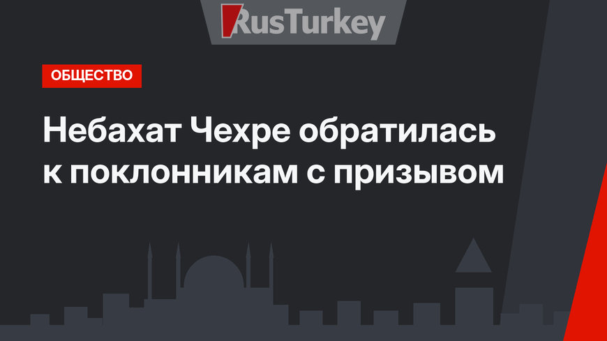 Небахат Чехре обратилась к поклонникам с призывом
