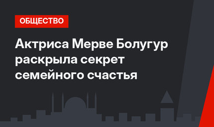 Актриса Мерве Болугур раскрыла секрет семейного счастья