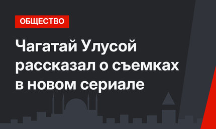 Чагатай Улусой рассказал о съемках в новом сериале