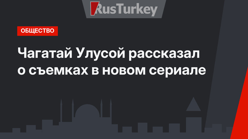 Чагатай Улусой рассказал о съемках в новом сериале