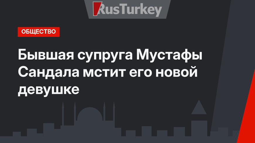 Бывшая супруга Мустафы Сандала мстит его новой девушке