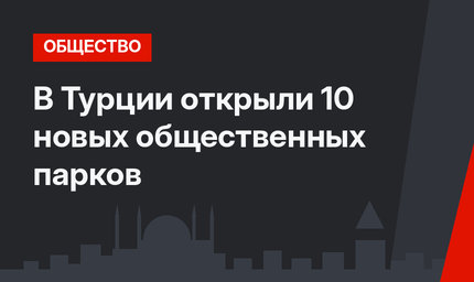 В Турции открыли 10 новых общественных парков