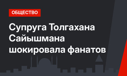 Супруга Толгахана Сайышмана шокировала фанатов