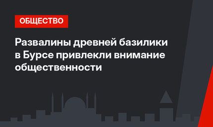 Развалины древней базилики в Бурсе привлекли внимание общественности
