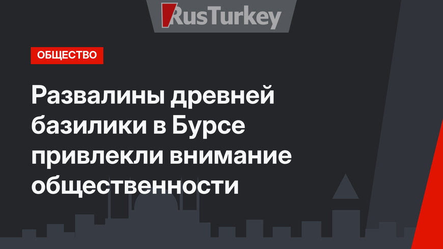 Развалины древней базилики в Бурсе привлекли внимание общественности
