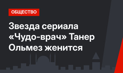 Звезда сериала «Чудо-врач» Танер Ольмез женится