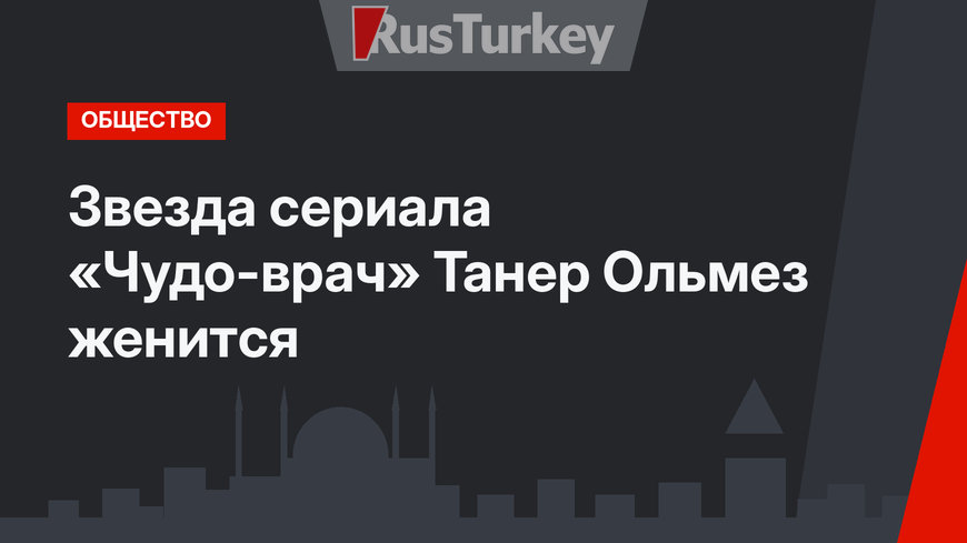 Звезда сериала «Чудо-врач» Танер Ольмез женится
