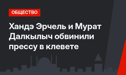 Хандэ Эрчель и Мурат Далкылыч обвинили прессу в клевете