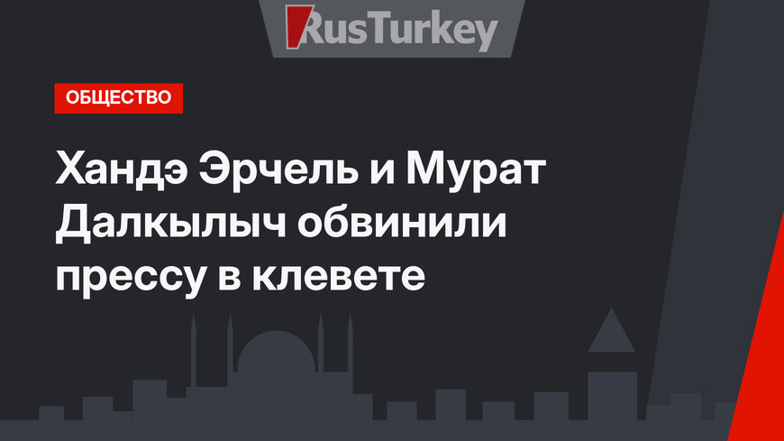 Хандэ Эрчель и Мурат Далкылыч обвинили прессу в клевете