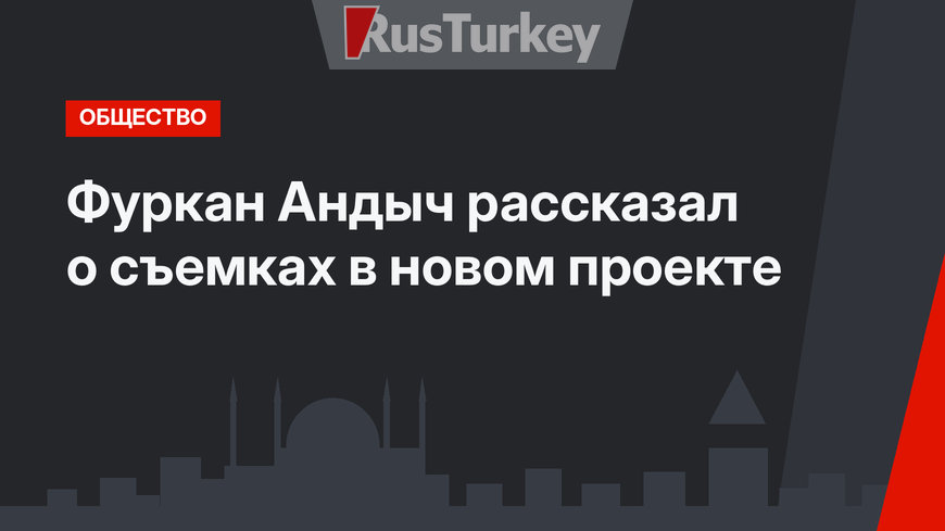 Фуркан Андыч рассказал о съемках в новом проекте