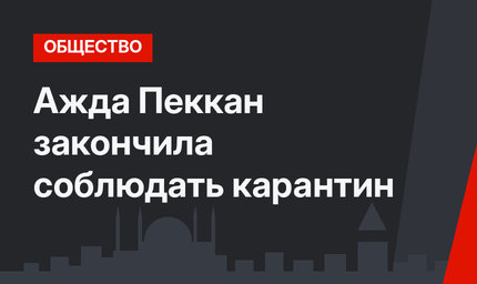 Ажда Пеккан закончила соблюдать карантин