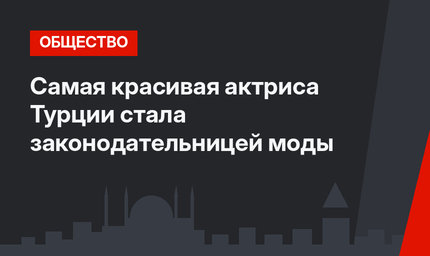 Самая красивая актриса Турции стала законодательницей моды
