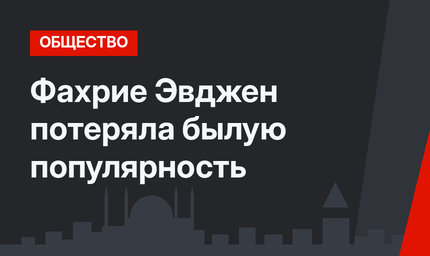 Фахрие Эвджен потеряла былую популярность