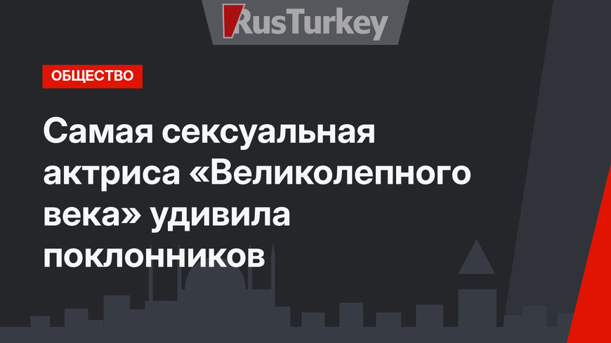 Самая сексуальная актриса «Великолепного века» удивила поклонников