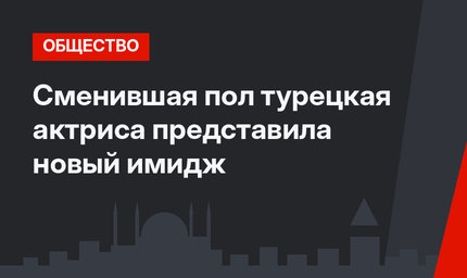 Сменившая пол турецкая актриса представила новый имидж