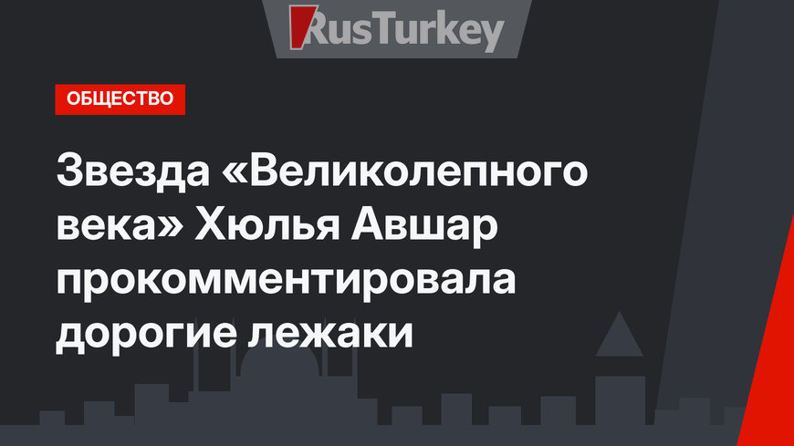 Звезда «Великолепного века» Хюлья Авшар прокомментировала дорогие лежаки