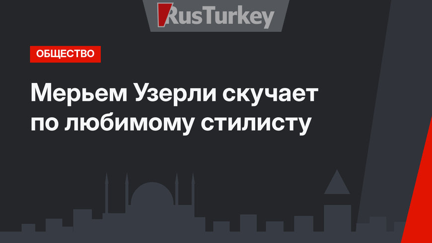 Мерьем Узерли скучает по любимому стилисту