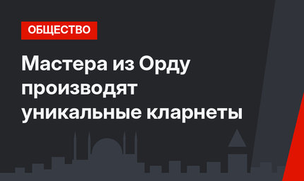 Мастера из Орду производят уникальные кларнеты