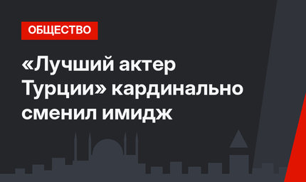 «Лучший актер Турции» кардинально сменил имидж