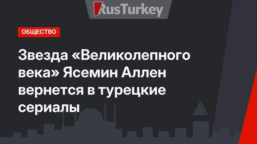Звезда «Великолепного века» Ясемин Аллен вернется в турецкие сериалы
