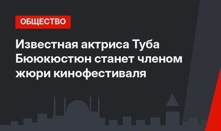 Известная актриса Туба Бююкюстюн станет членом жюри кинофестиваля