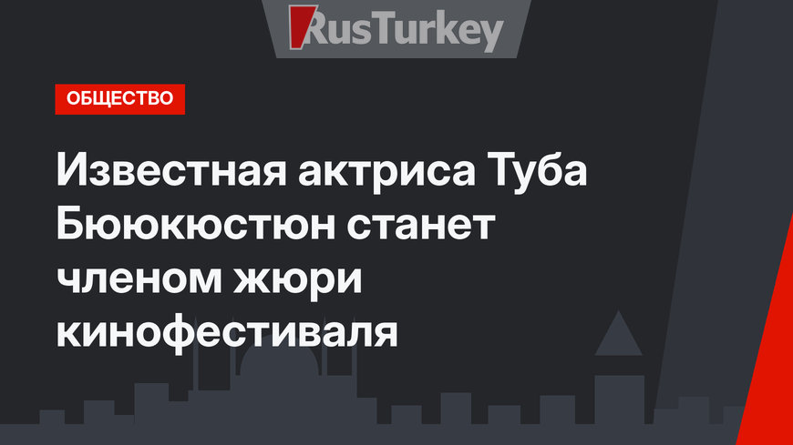 Известная актриса Туба Бююкюстюн станет членом жюри кинофестиваля
