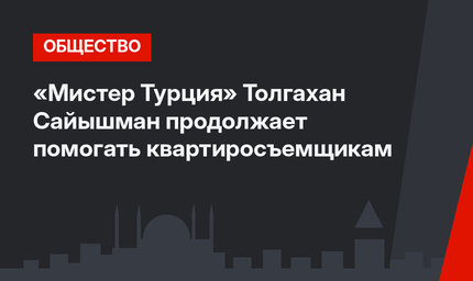 «Мистер Турция» Толгахан Сайышман продолжает помогать квартиросъемщикам