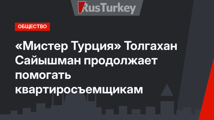 «Мистер Турция» Толгахан Сайышман продолжает помогать квартиросъемщикам