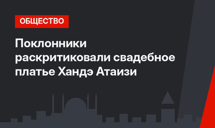 Поклонники раскритиковали свадебное платье Хандэ Атаизи