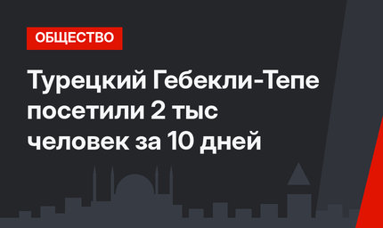Турецкий Гебекли-Тепе посетили 2 тыс человек за 10 дней