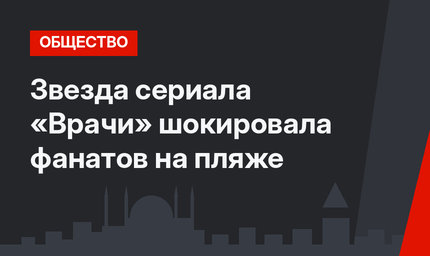 Звезда сериала «Врачи» шокировала фанатов на пляже
