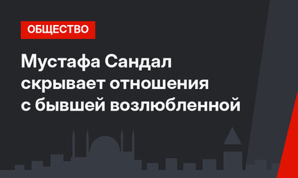 Мустафа Сандал скрывает отношения с бывшей возлюбленной
