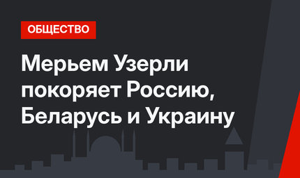 Мерьем Узерли покоряет Россию, Беларусь и Украину