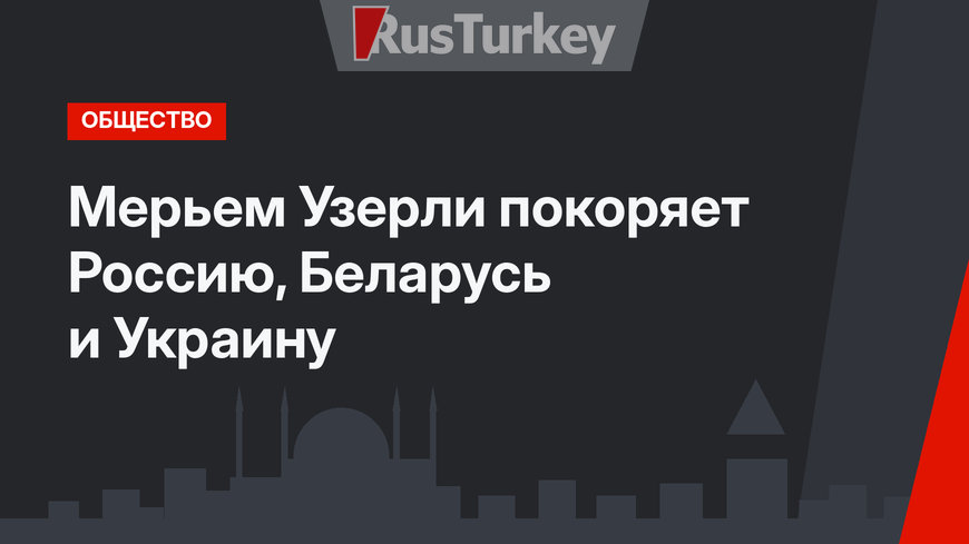 Мерьем Узерли покоряет Россию, Беларусь и Украину