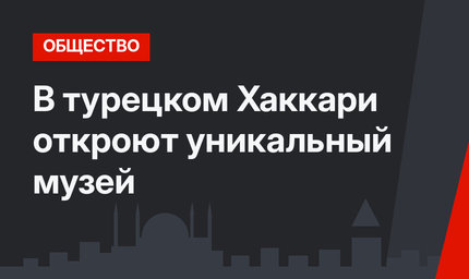 В турецком Хаккари откроют уникальный музей