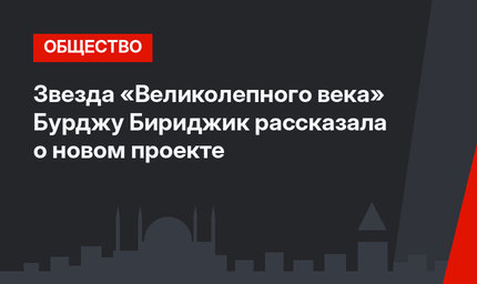 Звезда «Великолепного века» Бурджу Бириджик рассказала о новом проекте